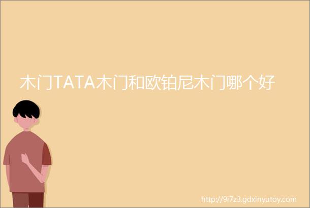 木门TATA木门和欧铂尼木门哪个好